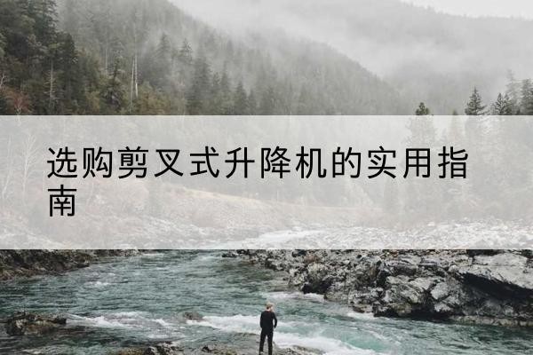 定襄剪叉式升降机怎么选-选购剪叉式升降机的实用指南