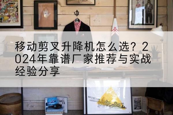 定襄升降平台厂家推荐-移动剪叉升降机怎么选?2024年靠谱厂家推荐与实战经验分享