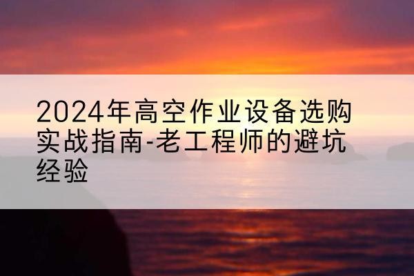 定襄高空作业升降机厂家推荐-2024年高空作业设备选购实战指南-老工程师的避坑经验