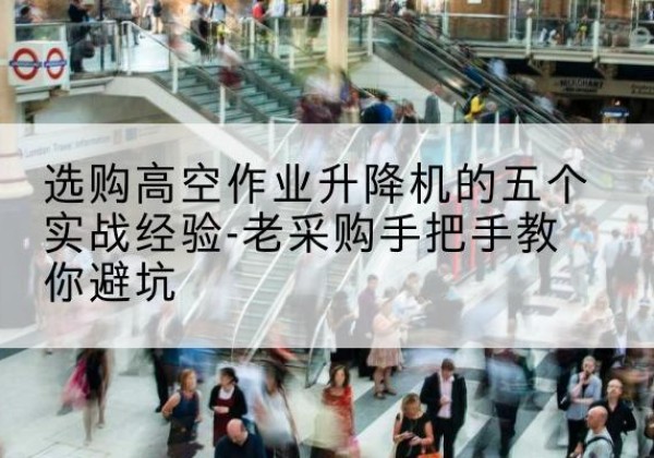 定襄高空作业升降机厂家-选购高空作业升降机的五个实战经验-老采购手把手教你避坑