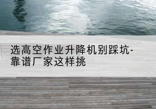 定襄剪叉式升降机厂家-选高空作业升降机别踩坑-靠谱厂家这样挑