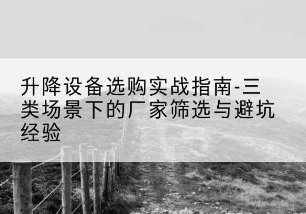 定襄移动式升降机厂家推荐-升降设备选购实战指南-三类场景下的厂家筛选与避坑经验