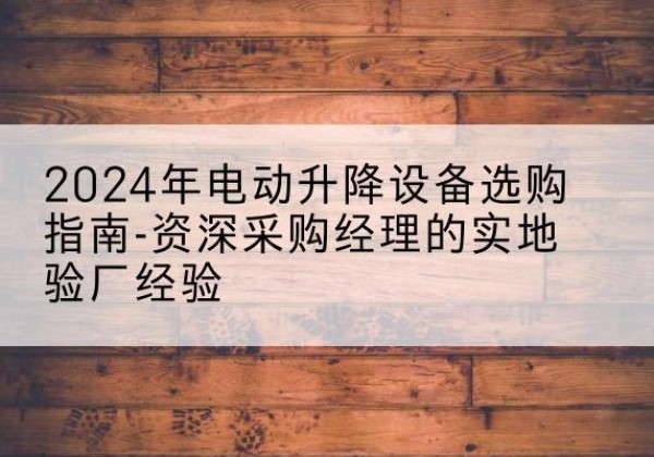 定襄电动剪叉升降平台厂家-2024年电动升降设备选购指南-资深采购经理的实地验厂经验