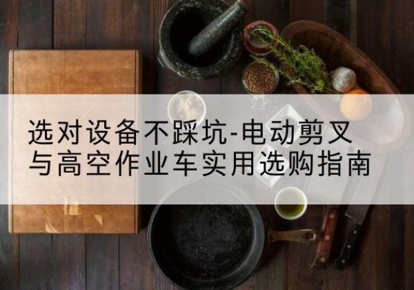 定襄电动剪叉升降平台怎么选-选对设备不踩坑-电动剪叉与高空作业车实用选购指南
