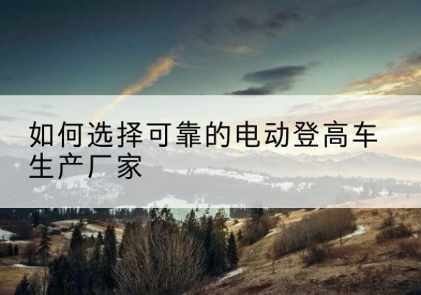 定襄电动登高车厂家-如何选择可靠的电动登高车生产厂家