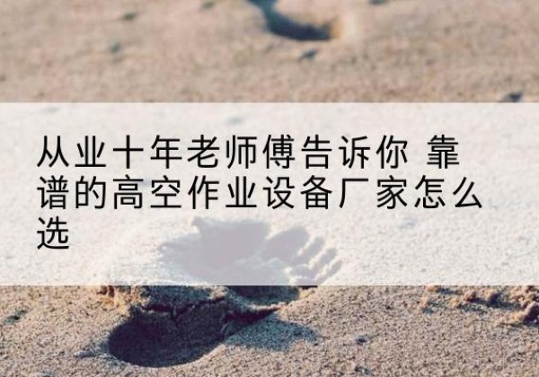 定襄高空作业升降机厂家推荐-从业十年老师傅告诉你 靠谱的高空作业设备厂家怎么选