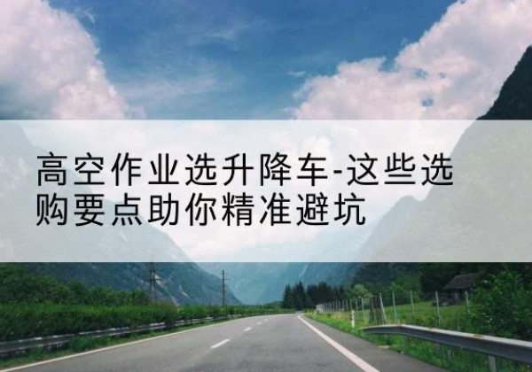 定襄升降车厂家-高空作业选升降车-这些选购要点助你*避坑