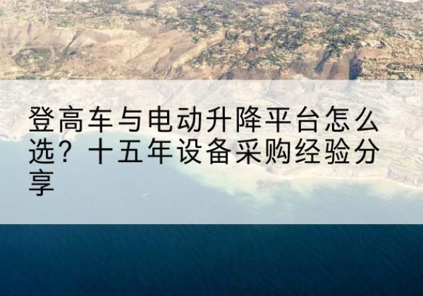 定襄登高车厂家厂家-登高车与电动升降平台怎么选？十五年设备采购经验分享