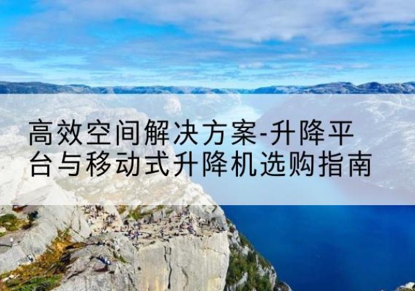 定襄升降平台厂家-*空间解决方案-升降平台与移动式升降机选购指南