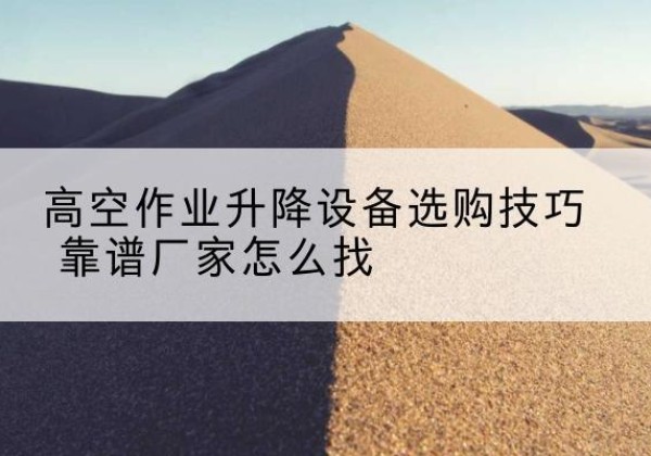 定襄电动升降平台厂家推荐-高空作业升降设备选购技巧 靠谱厂家怎么找