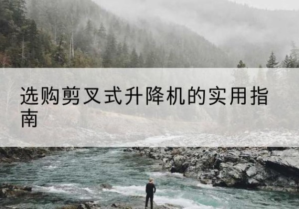 定襄剪叉式升降机怎么选-选购剪叉式升降机的实用指南