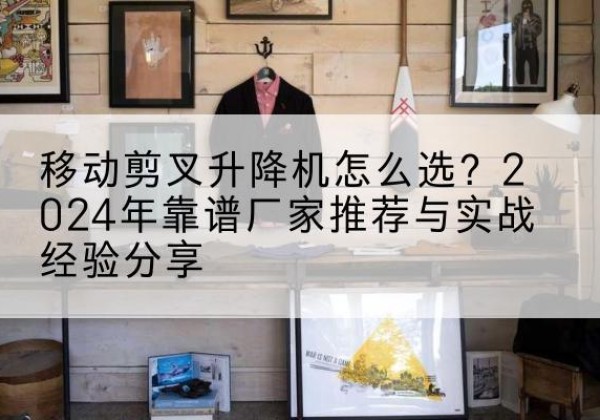 定襄升降平台厂家推荐-移动剪叉升降机怎么选？2024年靠谱厂家推荐与实战经验分享
