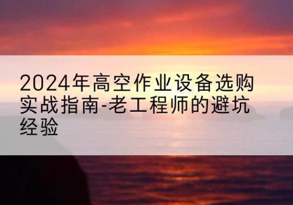定襄高空作业升降机厂家推荐-2024年高空作业设备选购实战指南-老工程师的避坑经验