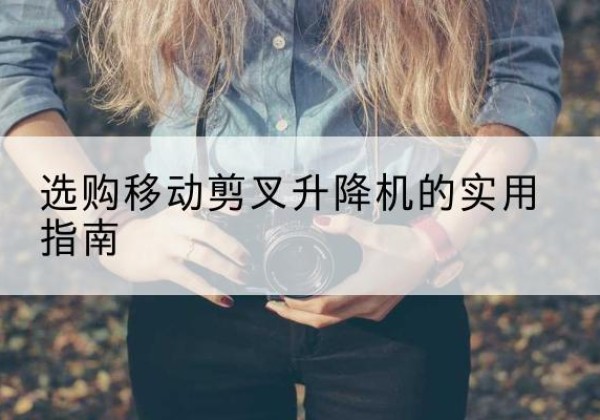 定襄移动剪叉升降机怎么选-选购移动剪叉升降机的实用指南