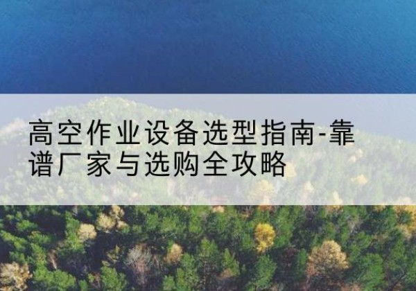 定襄升降车厂家-高空作业设备选型指南-靠谱厂家与选购全攻略